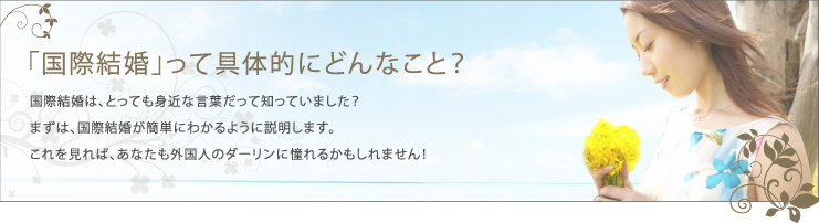 「国際結婚」って具体的にどんなこと？国際結婚は、とっても身近な言葉だって知っていました？まずは、国際結婚が簡単にわかるように説明します。これを見れば、あなたも外国人のダーリンに憧れるかもしれません！