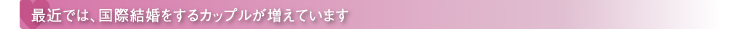 最近では、国際結婚をするカップルが増えています