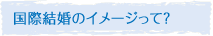 国際結婚のイメージって？