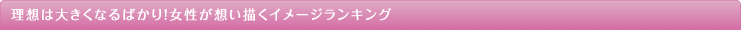 理想は大きくなるばかり！女性が想い描くイメージランキング